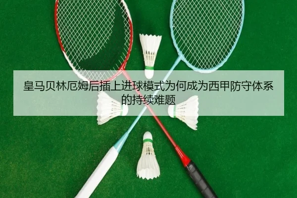 皇马贝林厄姆后插上进球模式为何成为西甲防守体系的持续难题