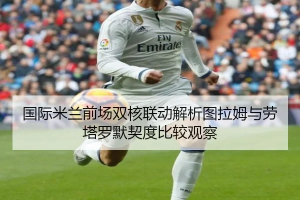 国际米兰前场双核联动解析图拉姆与劳塔罗默契度比较观察