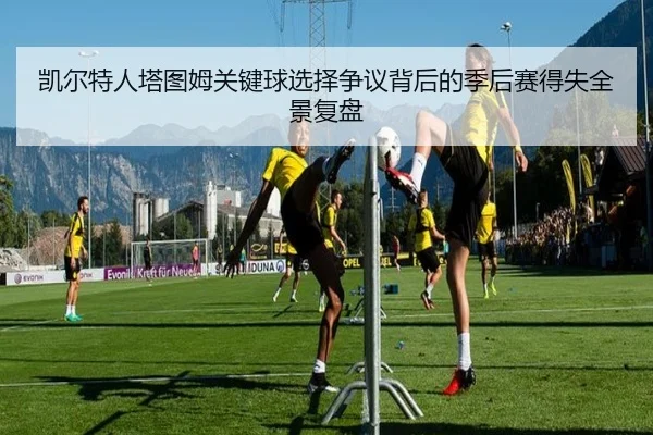凯尔特人塔图姆关键球选择争议背后的季后赛得失全景复盘