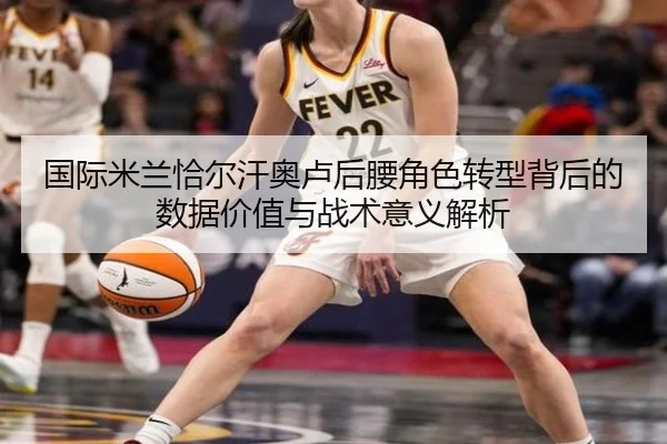 国际米兰恰尔汗奥卢后腰角色转型背后的数据价值与战术意义解析