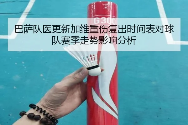 巴萨队医更新加维重伤复出时间表对球队赛季走势影响分析